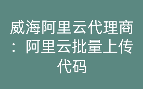 威海阿里云代理商：阿里云批量上传代码