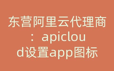 东营阿里云代理商：apicloud设置app图标