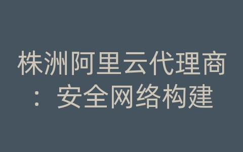 株洲阿里云代理商：安全网络构建