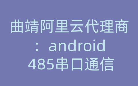 曲靖阿里云代理商：android 485串口通信