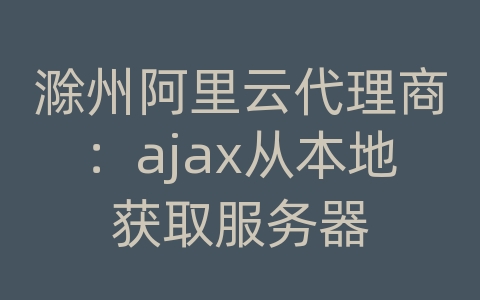 滁州阿里云代理商：ajax从本地获取服务器