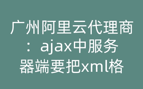 广州阿里云代理商：ajax中服务器端要把xml格式的字符串输出通过什么方式比较好