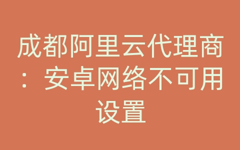 成都阿里云代理商：安卓网络不可用设置