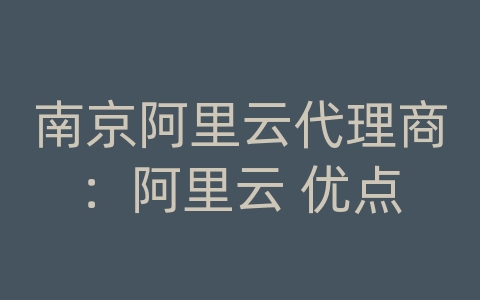 南京阿里云代理商：阿里云 优点