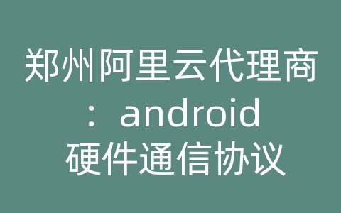 郑州阿里云代理商：android 硬件通信协议