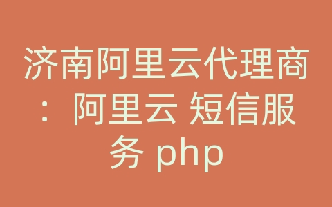 济南阿里云代理商：阿里云 短信服务 php