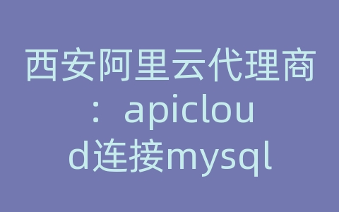 西安阿里云代理商：apicloud连接mysql