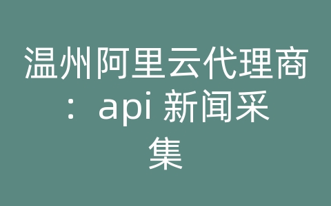 温州阿里云代理商：api 新闻采集