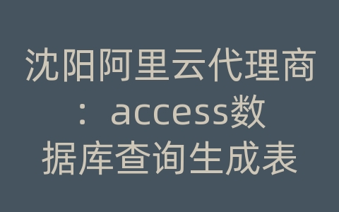 沈阳阿里云代理商：access数据库查询生成表