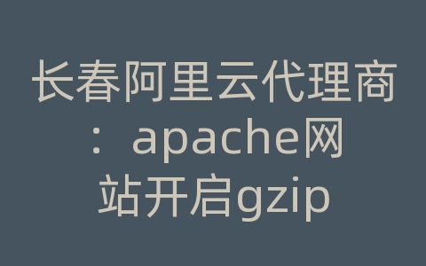 长春阿里云代理商：apache网站开启gzip