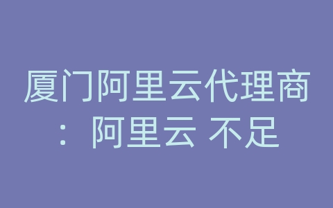 厦门阿里云代理商：阿里云 不足