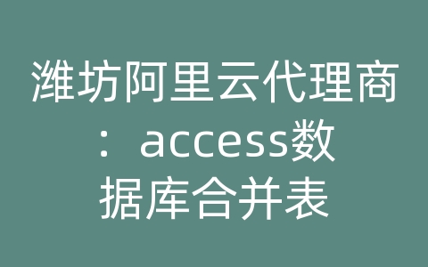 潍坊阿里云代理商：access数据库合并表