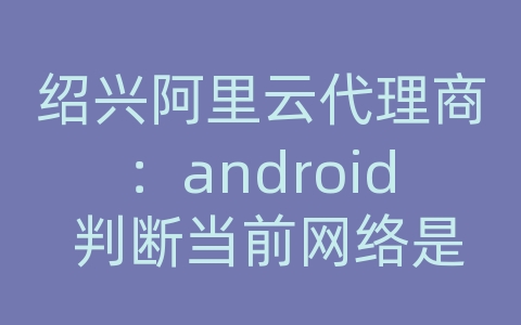 绍兴阿里云代理商：android 判断当前网络是否为wifi