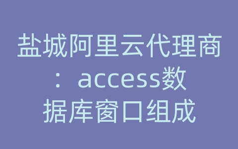 盐城阿里云代理商：access数据库窗口组成