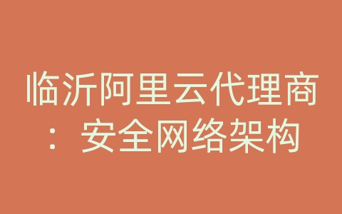 临沂阿里云代理商：安全网络架构