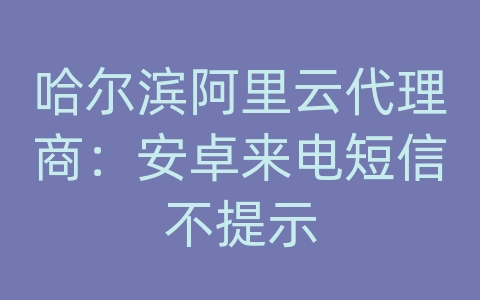 哈尔滨阿里云代理商：安卓来电短信不提示