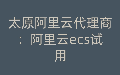 太原阿里云代理商：阿里云ecs试用