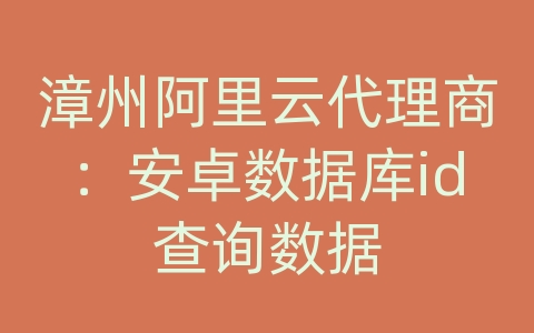 漳州阿里云代理商：安卓数据库id查询数据