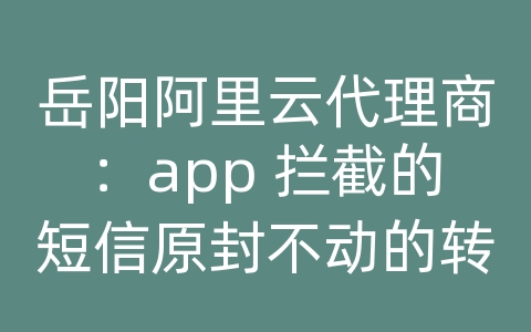 岳阳阿里云代理商：app 拦截的短信原封不动的转发到另外一个指定的号码