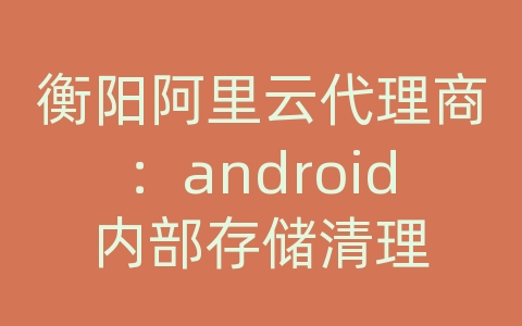 衡阳阿里云代理商：android内部存储清理