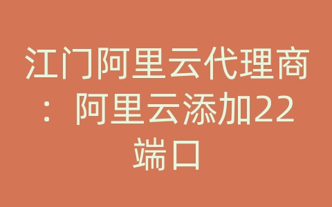 江门阿里云代理商：阿里云添加22端口