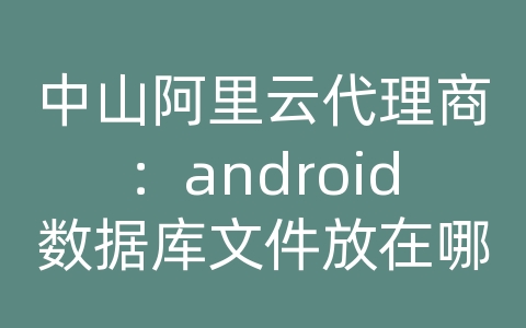 中山阿里云代理商：android数据库文件放在哪里