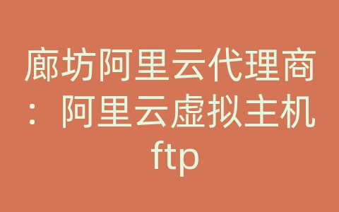 廊坊阿里云代理商：阿里云虚拟主机 ftp