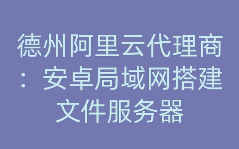 德州阿里云代理商：安卓局域网搭建文件服务器