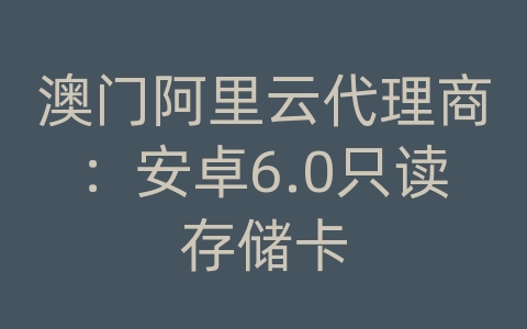 澳门阿里云代理商：安卓6.0只读存储卡