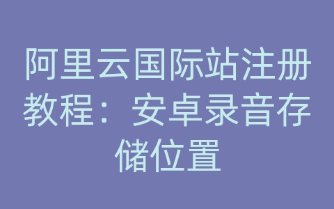 阿里云国际站注册教程：安卓录音存储位置