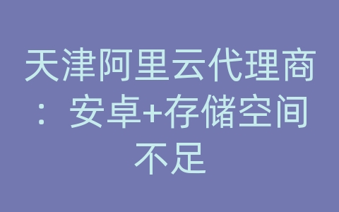 天津阿里云代理商：安卓+存储空间不足