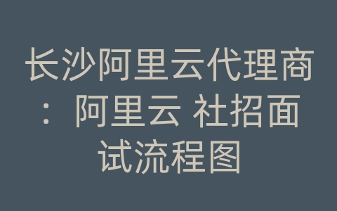 长沙阿里云代理商：阿里云 社招面试流程图