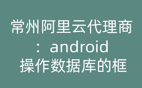 常州阿里云代理商：android 操作数据库的框架