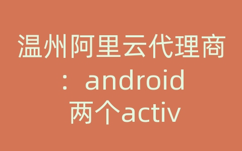 温州阿里云代理商：android 两个activity怎么通信