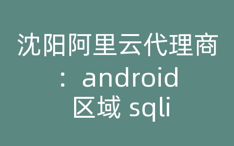 沈阳阿里云代理商：android 区域 sqlite 存储