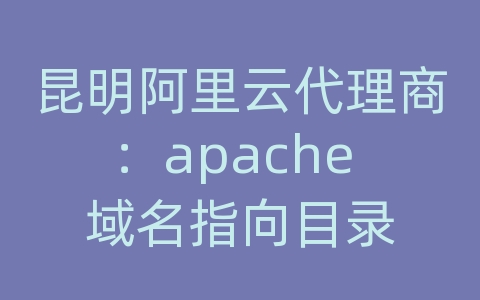 昆明阿里云代理商：apache 域名指向目录