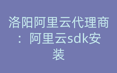 洛阳阿里云代理商：阿里云sdk安装