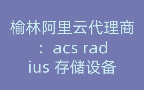 榆林阿里云代理商：acs radius 存储设备