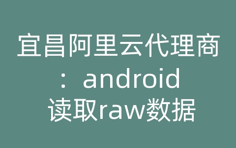 宜昌阿里云代理商：android 读取raw数据库文件内容