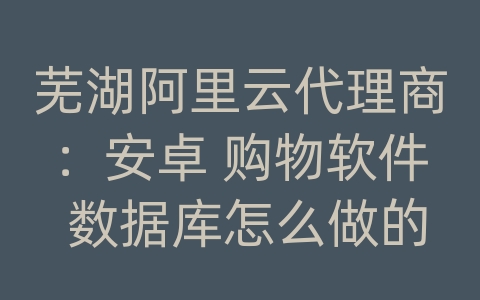 芜湖阿里云代理商：安卓 购物软件 数据库怎么做的