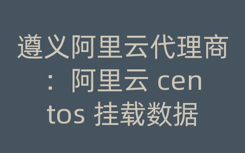 遵义阿里云代理商：阿里云 centos 挂载数据盘