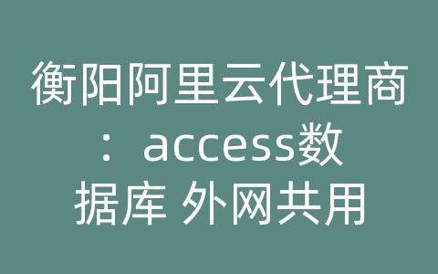 衡阳阿里云代理商：access数据库 外网共用