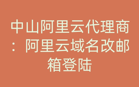 中山阿里云代理商：阿里云域名改邮箱登陆