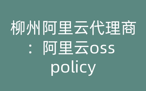 柳州阿里云代理商：阿里云oss policy