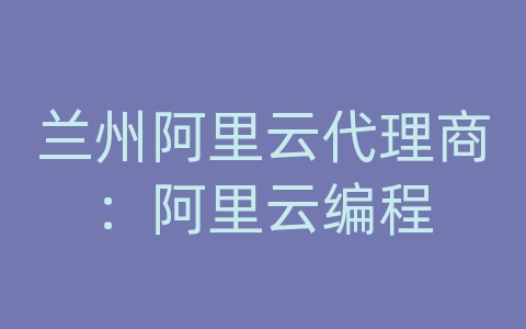 兰州阿里云代理商：阿里云编程