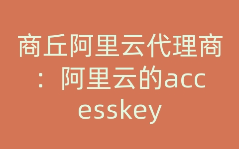 商丘阿里云代理商：阿里云的accesskey