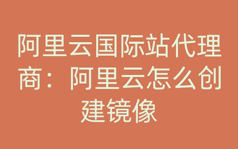 阿里云国际站代理商：阿里云怎么创建镜像