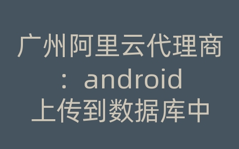 广州阿里云代理商：android上传到数据库中