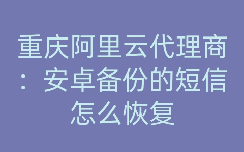 重庆阿里云代理商：安卓备份的短信怎么恢复