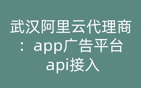 武汉阿里云代理商：app广告平台 api接入